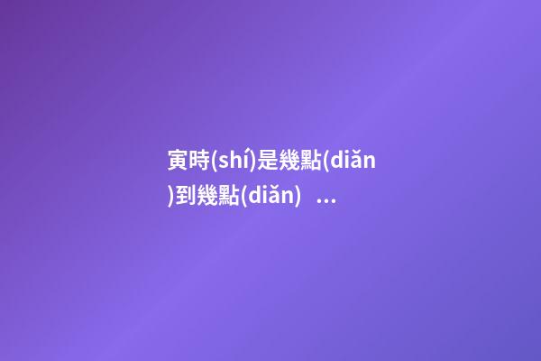 寅時(shí)是幾點(diǎn)到幾點(diǎn)，寅時(shí)出生的人命運(yùn)